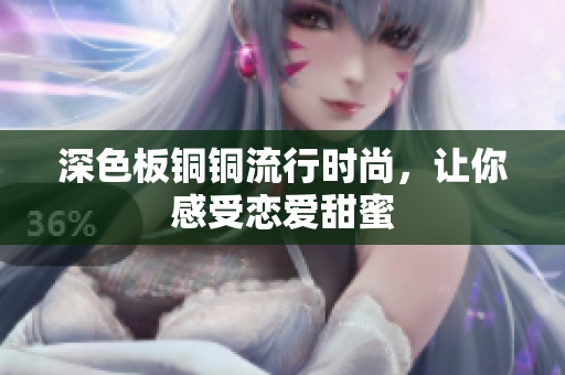 深色板铜铜流行时尚，让你感受恋爱甜蜜