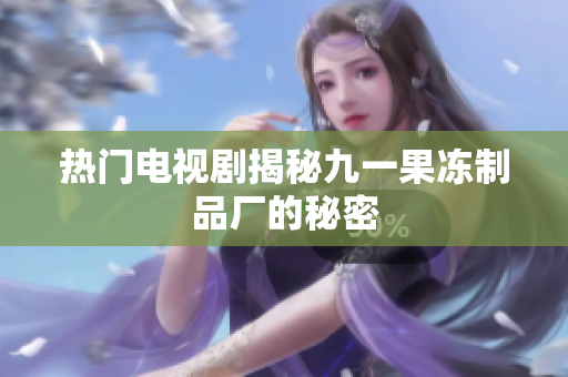 热门电视剧揭秘九一果冻制品厂的秘密