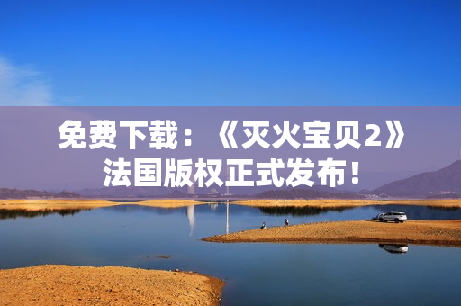 免费下载：《灭火宝贝2》法国版权正式发布！
