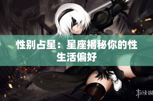 性别占星：星座揭秘你的性生活偏好