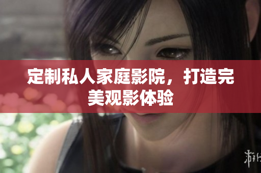 定制私人家庭影院，打造完美观影体验