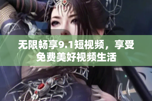 无限畅享9.1短视频，享受免费美好视频生活