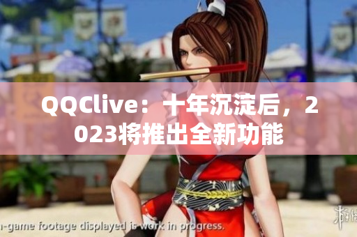 QQClive：十年沉淀后，2023将推出全新功能