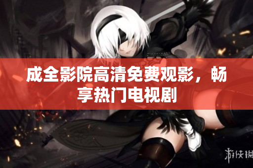 成全影院高清免费观影，畅享热门电视剧