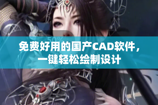 免费好用的国产CAD软件，一键轻松绘制设计