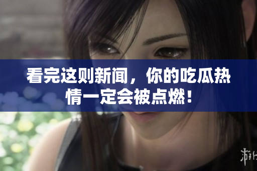 看完这则新闻，你的吃瓜热情一定会被点燃！