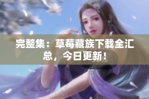 完整集：草莓藏族下载全汇总，今日更新！