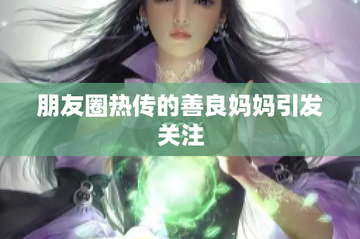 朋友圈热传的善良妈妈引发关注