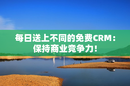 每日送上不同的免费CRM：保持商业竞争力！