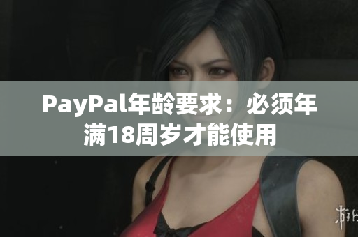 PayPal年龄要求：必须年满18周岁才能使用