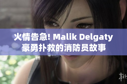 火情告急! Malik Delgaty豪勇扑救的消防员故事