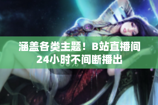 涵盖各类主题！B站直播间24小时不间断播出
