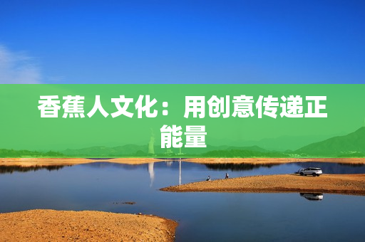 香蕉人文化：用创意传递正能量
