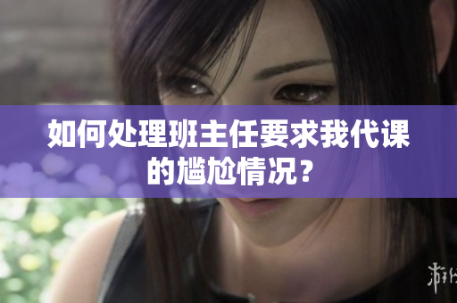 如何处理班主任要求我代课的尴尬情况？