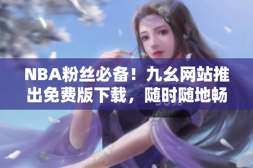 NBA粉丝必备！九幺网站推出免费版下载，随时随地畅玩比赛