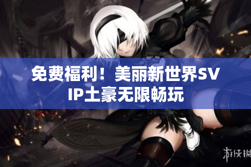 免费福利！美丽新世界SVIP土豪无限畅玩