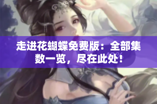 走进花蝴蝶免费版：全部集数一览，尽在此处！