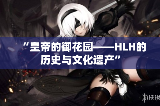 “皇帝的御花园——HLH的历史与文化遗产”