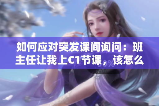 如何应对突发课间询问：班主任让我上C1节课，该怎么办？