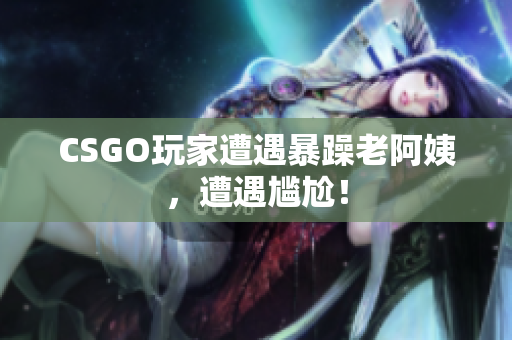 CSGO玩家遭遇暴躁老阿姨，遭遇尴尬！