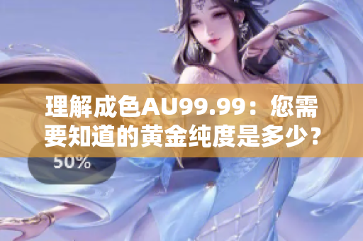 理解成色AU99.99：您需要知道的黄金纯度是多少？