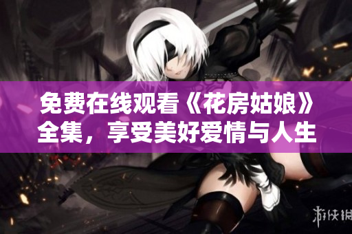 免费在线观看《花房姑娘》全集，享受美好爱情与人生感悟