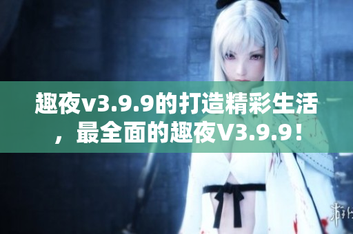 趣夜v3.9.9的打造精彩生活，最全面的趣夜V3.9.9！