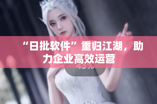 “日批软件”重归江湖，助力企业高效运营