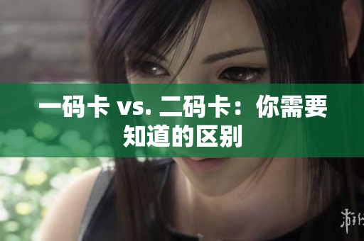 一码卡 vs. 二码卡：你需要知道的区别