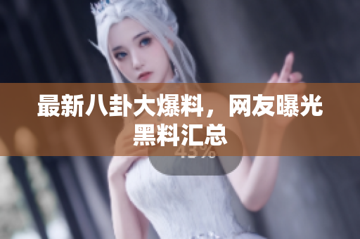最新八卦大爆料，网友曝光黑料汇总