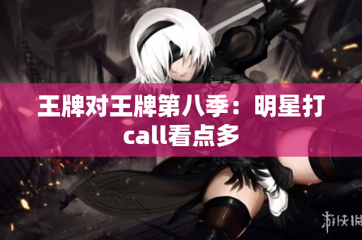 王牌对王牌第八季：明星打call看点多