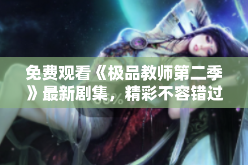 免费观看《极品教师第二季》最新剧集，精彩不容错过！