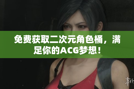 免费获取二次元角色桶，满足你的ACG梦想！