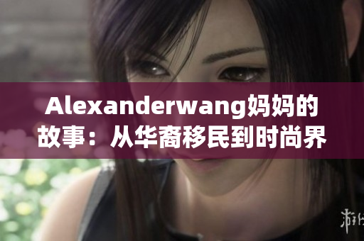 Alexanderwang妈妈的故事：从华裔移民到时尚界风云人物