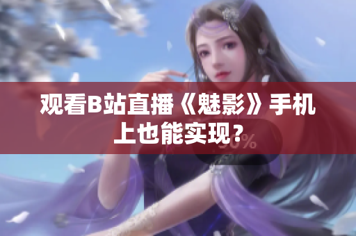 观看B站直播《魅影》手机上也能实现？