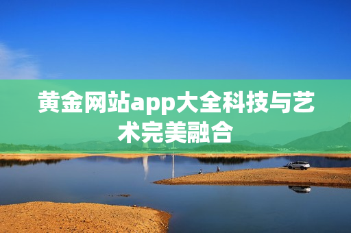 黄金网站app大全科技与艺术完美融合