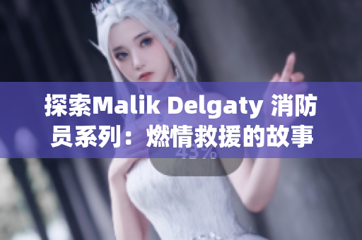 探索Malik Delgaty 消防员系列：燃情救援的故事