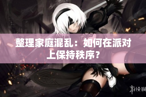 整理家庭混乱：如何在派对上保持秩序？