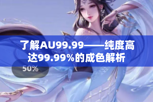 了解AU99.99——纯度高达99.99%的成色解析