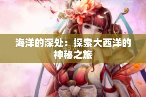 海洋的深处：探索大西洋的神秘之旅
