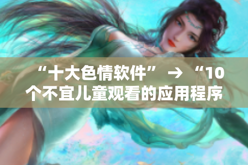 “十大色情软件” → “10个不宜儿童观看的应用程序”