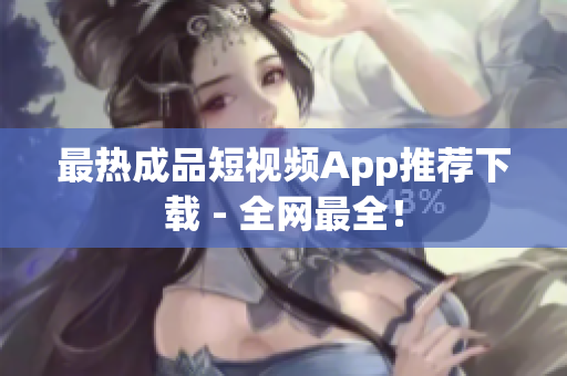 最热成品短视频App推荐下载 - 全网最全！