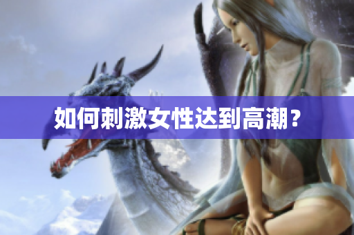 如何刺激女性达到高潮？