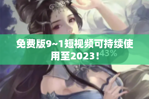 免费版9~1短视频可持续使用至2023！