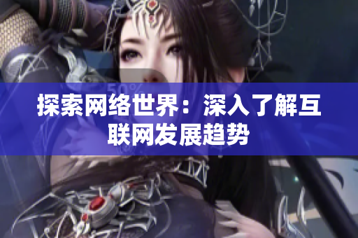 探索网络世界：深入了解互联网发展趋势