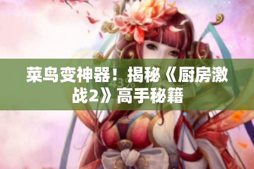 菜鸟变神器！揭秘《厨房激战2》高手秘籍