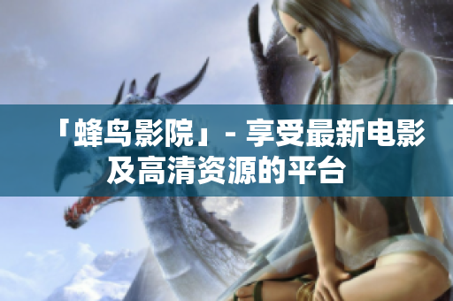 「蜂鸟影院」- 享受最新电影及高清资源的平台