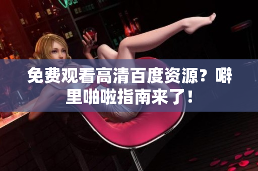 免费观看高清百度资源？噼里啪啦指南来了！