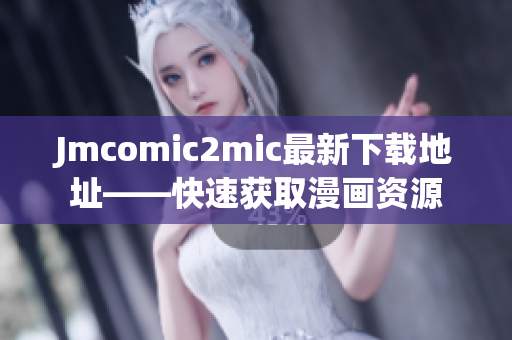 Jmcomic2mic最新下载地址——快速获取漫画资源