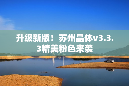 升级新版！苏州晶体v3.3.3精美粉色来袭